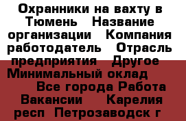 Охранники на вахту в Тюмень › Название организации ­ Компания-работодатель › Отрасль предприятия ­ Другое › Минимальный оклад ­ 36 000 - Все города Работа » Вакансии   . Карелия респ.,Петрозаводск г.